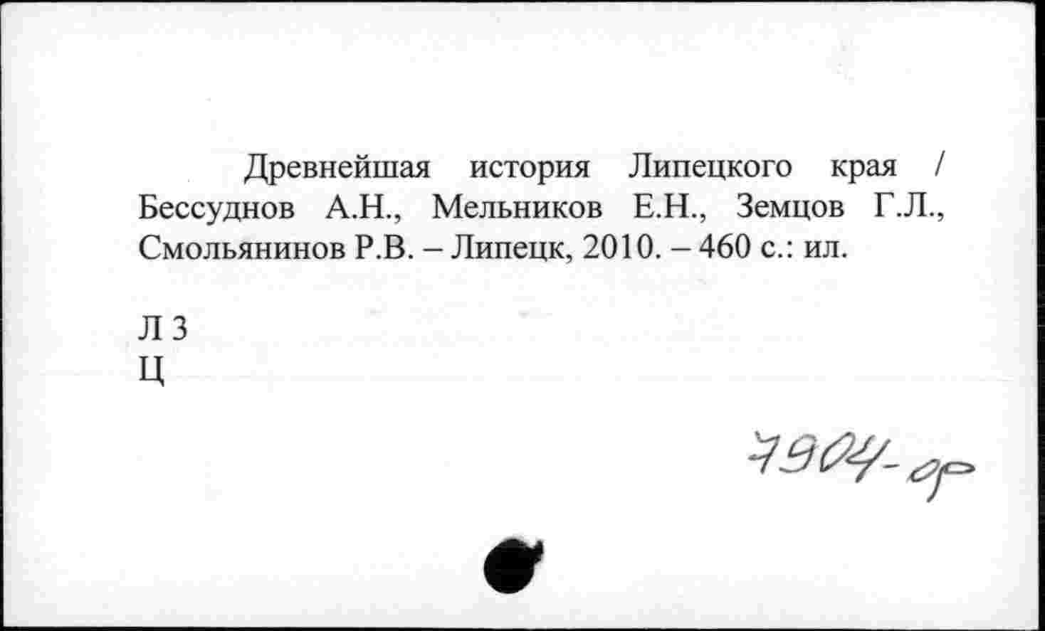 ﻿Древнейшая история Липецкого края / Бессудное А.Н., Мельников Е.Н., Земцов Г.Л., Смольянинов Р.В. - Липецк, 2010. - 460 с.: ил.
Л 3
Ц
